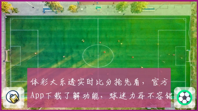 体彩大乐透实时比分抢先看，官方App下载了解功能，球迷力荐不容错过