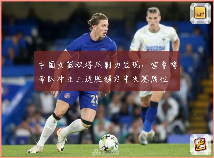 中国女篮双塔压制力显现，宫鲁鸣率队冲击三连胜锁定半决赛席位