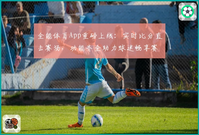 全能体育App重磅上线：实时比分直击赛场，功能齐全助力球迷畅享赛事