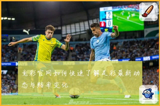 竞彩官网如何快速了解足彩最新动态与赔率变化