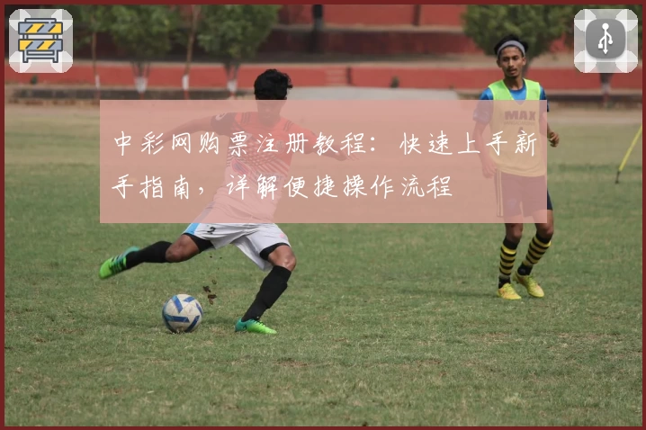 中彩网购票注册教程：快速上手新手指南，详解便捷操作流程