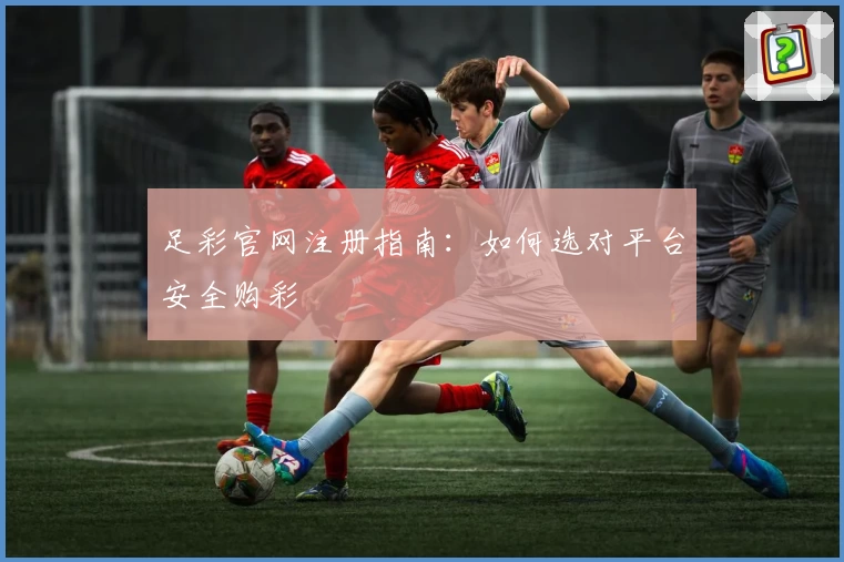 足彩官网注册指南：如何选对平台安全购彩