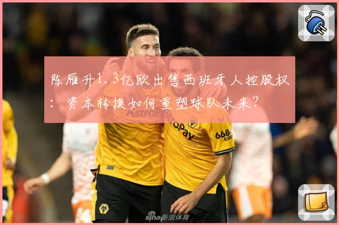 陈雁升1.3亿欧出售西班牙人控股权：资本转换如何重塑球队未来？