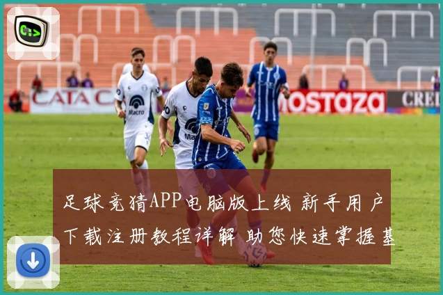 足球竞猜APP电脑版上线 新手用户下载注册教程详解 助您快速掌握基础使用技巧
