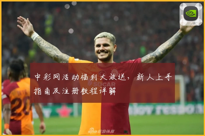 中彩网活动福利大放送，新人上手指南及注册教程详解