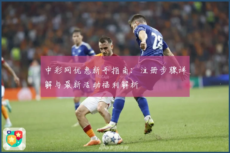 中彩网优惠新手指南：注册步骤详解与最新活动福利解析