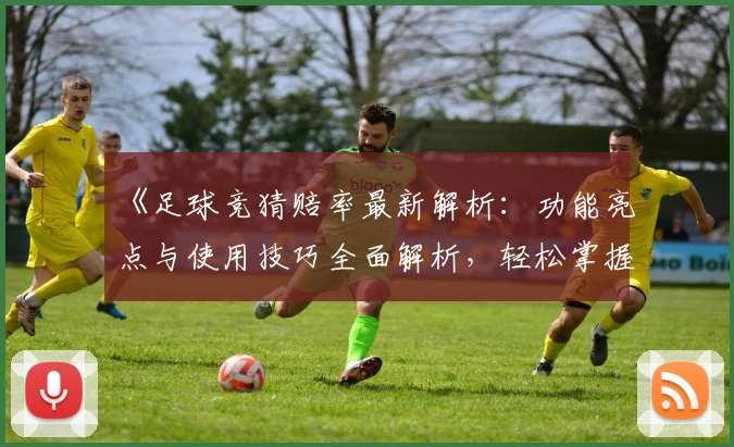 《足球竞猜赔率最新解析：功能亮点与使用技巧全面解析，轻松掌握玩法秘诀》
