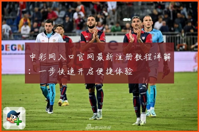 中彩网入口官网最新注册教程详解：一步快速开启便捷体验