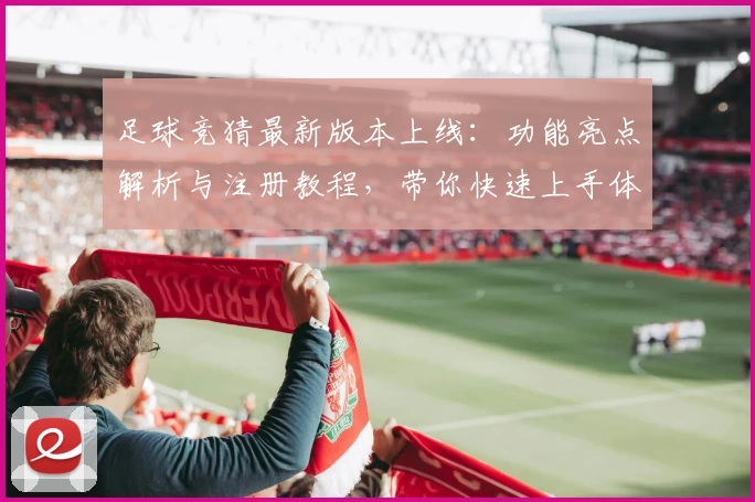 足球竞猜最新版本上线:功能亮点解析与注册教程,带你快速上手体验