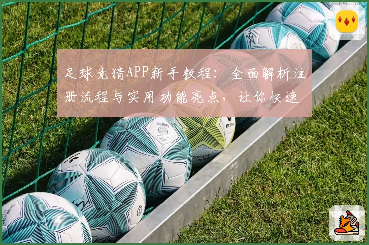 足球竞猜APP新手教程：全面解析注册流程与实用功能亮点，让你快速上手体验