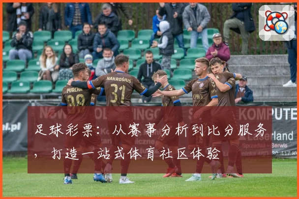 足球彩票：从赛事分析到比分服务，打造一站式体育社区体验