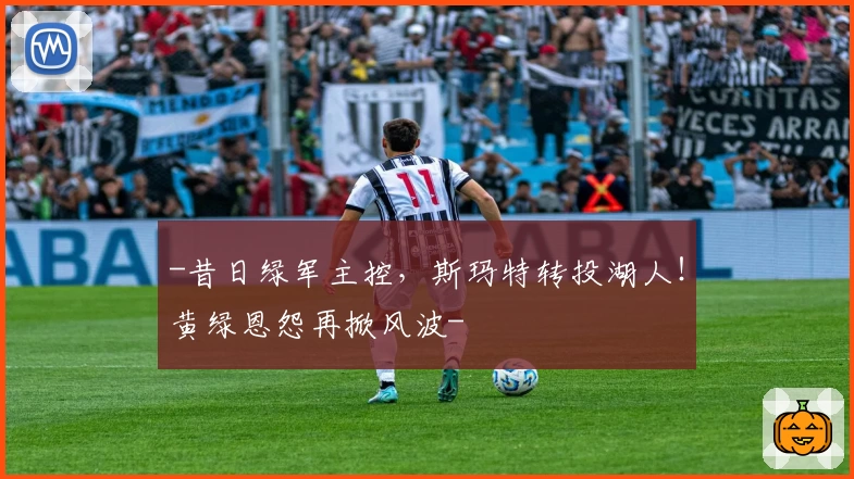 -昔日绿军主控,斯玛特转投湖人!黄绿恩怨再掀风波-