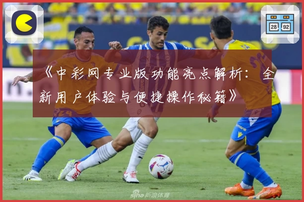 《中彩网专业版功能亮点解析：全新用户体验与便捷操作秘籍》