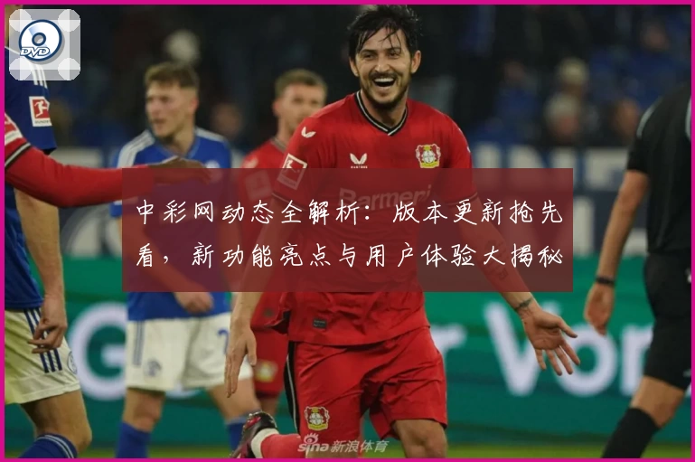 中彩网动态全解析：版本更新抢先看，新功能亮点与用户体验大揭秘