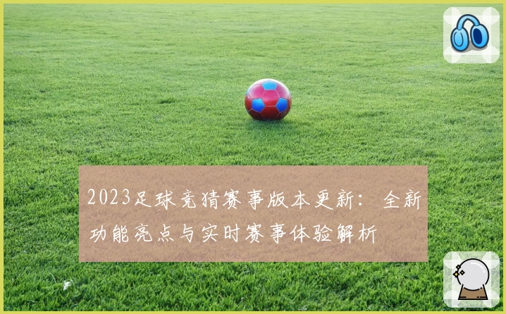 2023足球竞猜赛事版本更新：全新功能亮点与实时赛事体验解析
