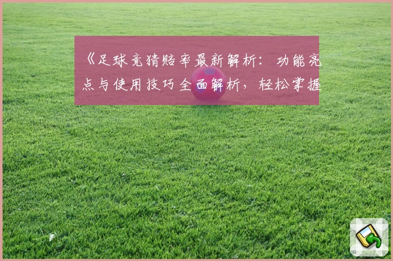 《足球竞猜赔率最新解析:功能亮点与使用技巧全面解析,轻松掌握玩法秘诀》