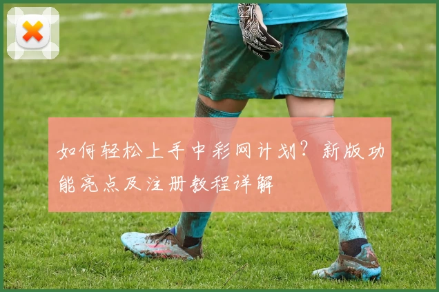 如何轻松上手中彩网计划？新版功能亮点及注册教程详解