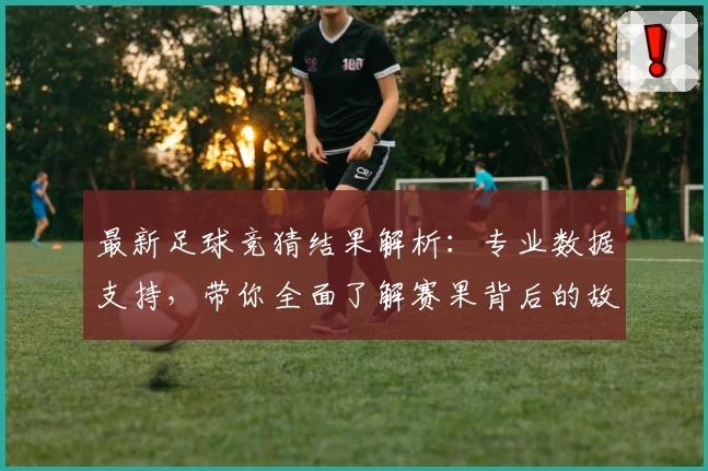 最新足球竞猜结果解析：专业数据支持，带你全面了解赛果背后的故事