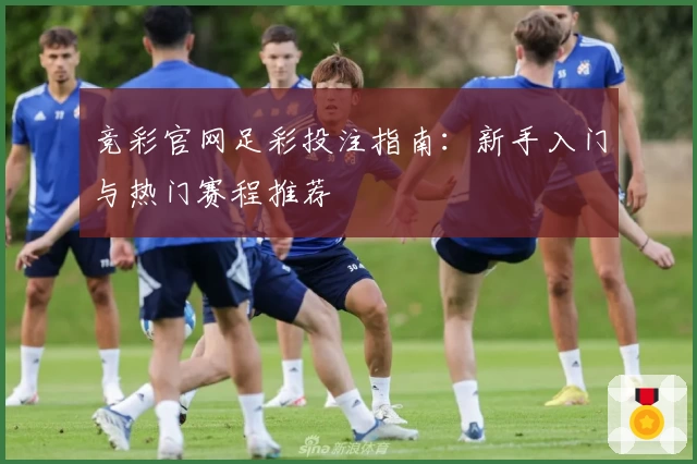 竞彩官网足彩投注指南:新手入门与热门赛程推荐