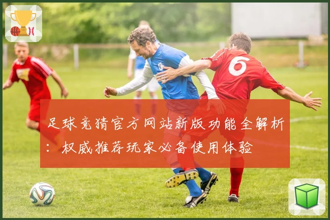 足球竞猜官方网站新版功能全解析：权威推荐玩家必备使用体验