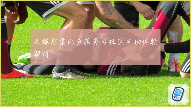 足球彩票比分服务与社区互动体验解析