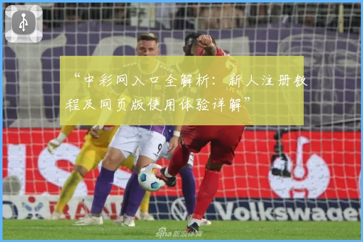 “中彩网入口全解析：新人注册教程及网页版使用体验详解”