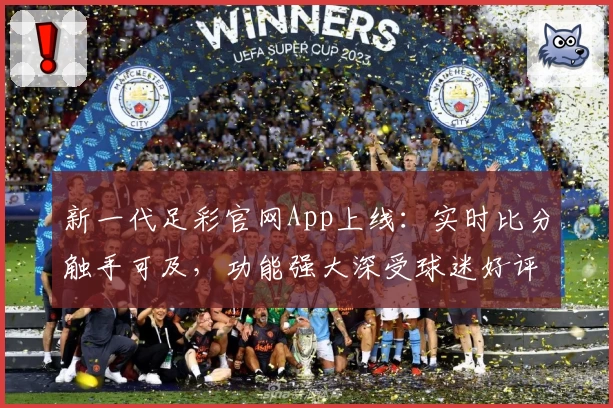 新一代足彩官网App上线:实时比分触手可及,功能强大深受球迷好评