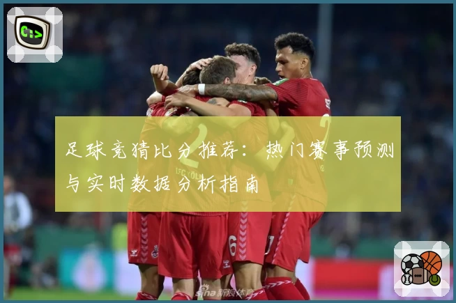 足球竞猜比分推荐：热门赛事预测与实时数据分析指南