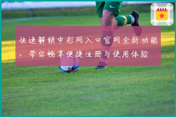 快速解锁中彩网入口官网全新功能，带你畅享便捷注册与使用体验