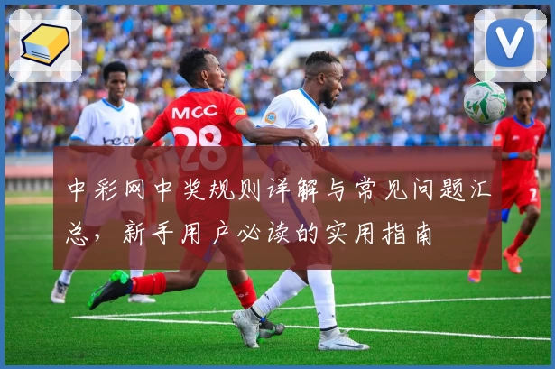 中彩网中奖规则详解与常见问题汇总，新手用户必读的实用指南