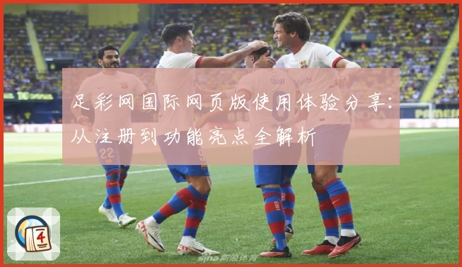 足彩网国际网页版使用体验分享：从注册到功能亮点全解析
