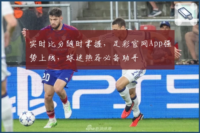 实时比分随时掌握，足彩官网App强势上线，球迷热荐必备助手