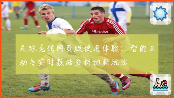 足球竞猜网页版使用体验:智能互动与实时数据分析的新玩法