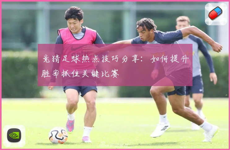 竞猜足球热点技巧分享:如何提升胜率抓住关键比赛