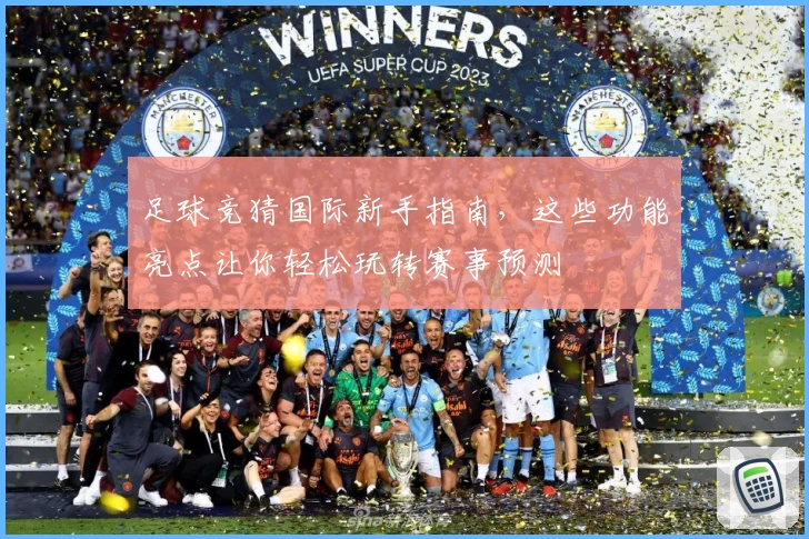 足球竞猜国际新手指南，这些功能亮点让你轻松玩转赛事预测