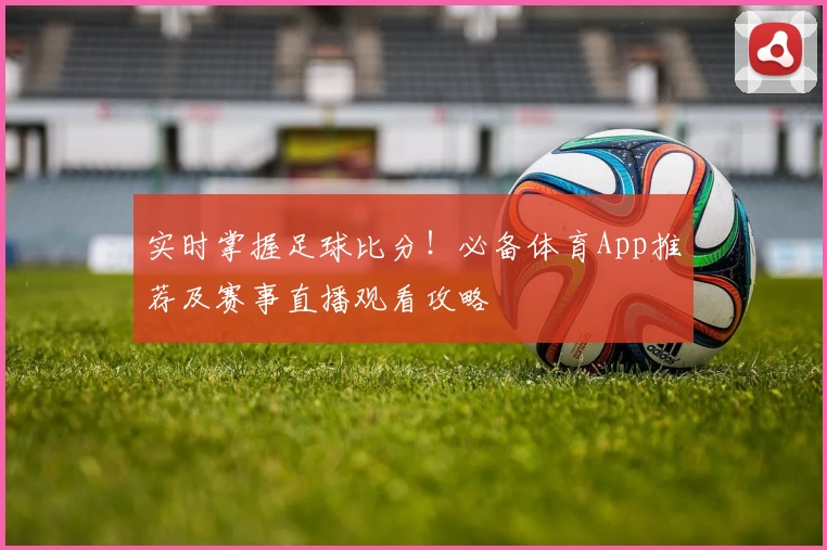 实时掌握足球比分!必备体育App推荐及赛事直播观看攻略