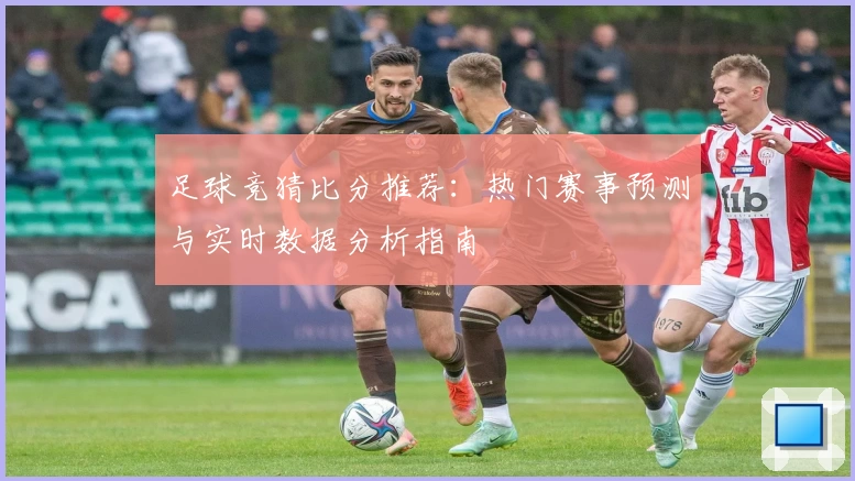足球竞猜比分推荐：热门赛事预测与实时数据分析指南