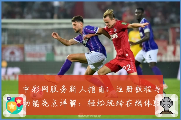 中彩网服务新人指南:注册教程与功能亮点详解,轻松玩转在线体验