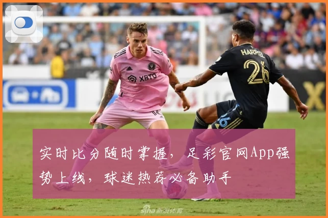 实时比分随时掌握，足彩官网App强势上线，球迷热荐必备助手