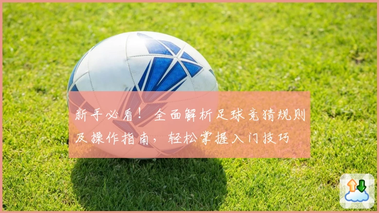 新手必看！全面解析足球竞猜规则及操作指南，轻松掌握入门技巧