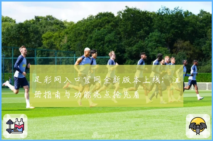 足彩网入口官网全新版本上线：注册指南与功能亮点抢先看