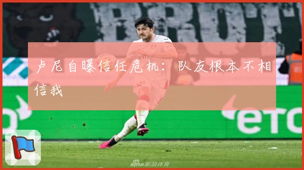 卢尼自曝信任危机：队友根本不相信我