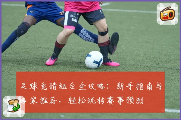 足球竞猜组合全攻略：新手指南与专家推荐，轻松玩转赛事预测