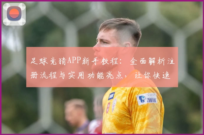 足球竞猜APP新手教程：全面解析注册流程与实用功能亮点，让你快速上手体验