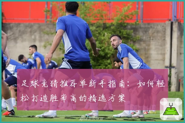 足球竞猜推荐单新手指南：如何轻松打造胜率高的精选方案
