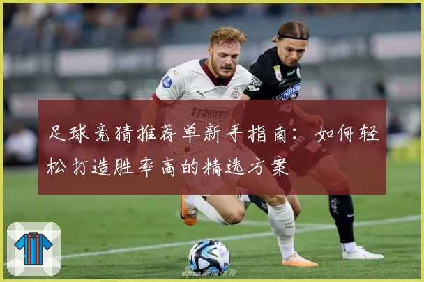 足球竞猜推荐单新手指南：如何轻松打造胜率高的精选方案