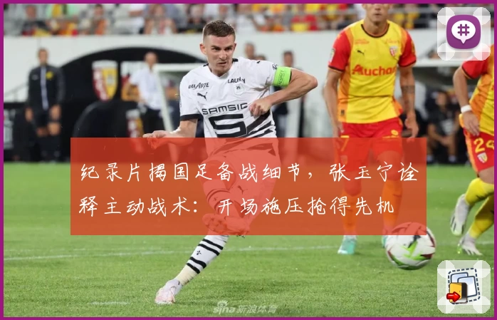 纪录片揭国足备战细节,张玉宁诠释主动战术:开场施压抢得先机