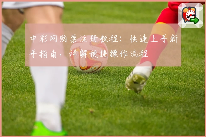 中彩网购票注册教程：快速上手新手指南，详解便捷操作流程