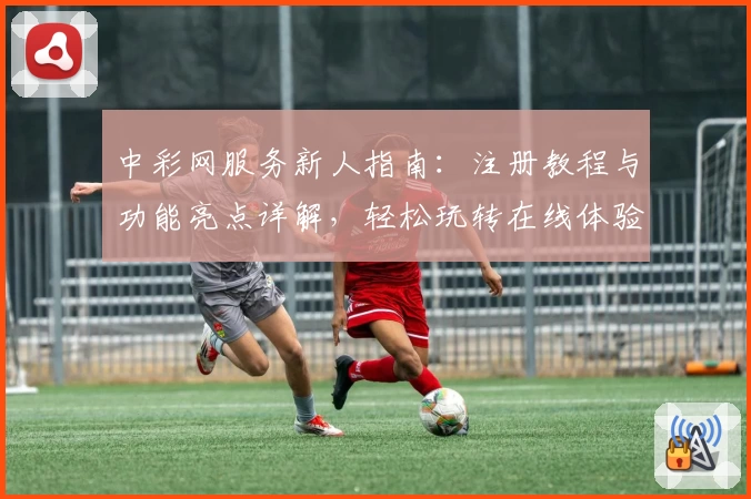 中彩网服务新人指南:注册教程与功能亮点详解,轻松玩转在线体验