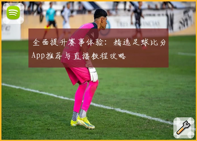 全面提升赛事体验：精选足球比分App推荐与直播教程攻略